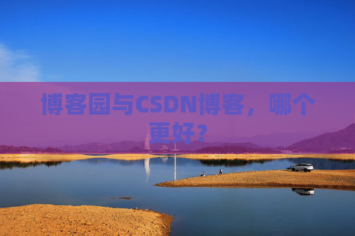 博客园与CSDN博客,哪个更好? 博客园与CSDN博客,哪个更好?
